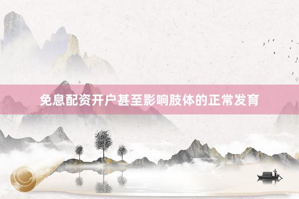 免息配资开户甚至影响肢体的正常发育