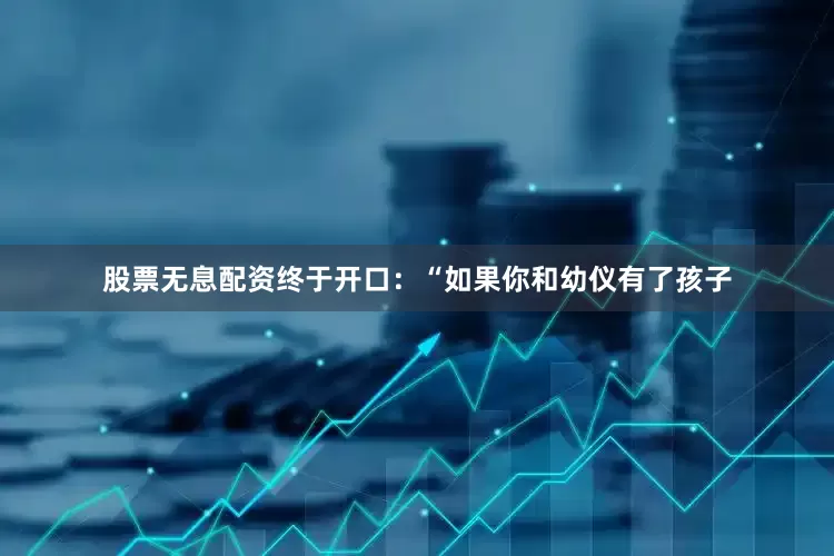 股票无息配资终于开口：“如果你和幼仪有了孩子