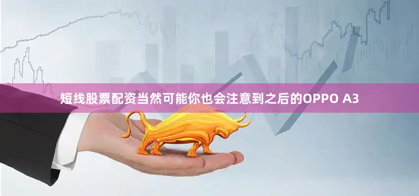 短线股票配资当然可能你也会注意到之后的OPPO A3