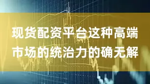 现货配资平台这种高端市场的统治力的确无解