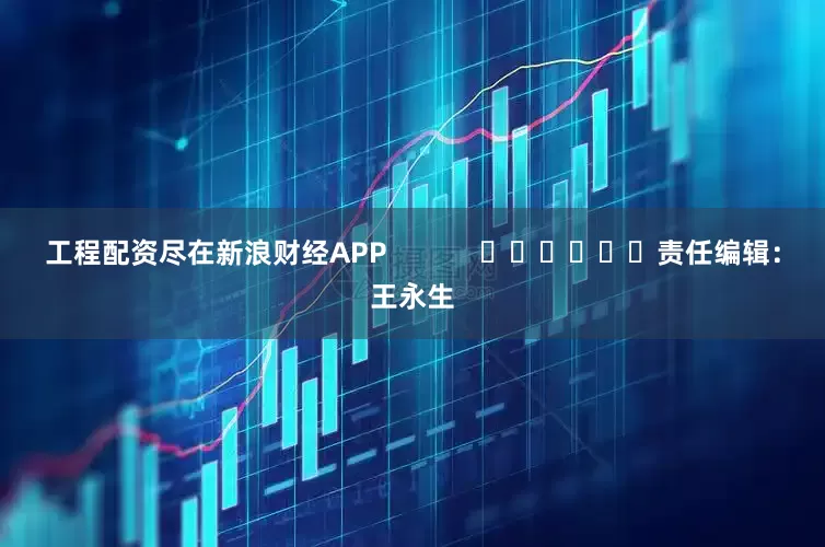工程配资尽在新浪财经APP            						责任编辑：王永生