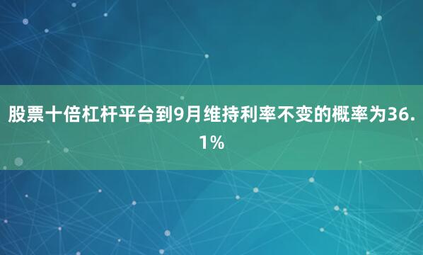 股票十倍杠杆平台到9月维持利率不变的概率为36.1%