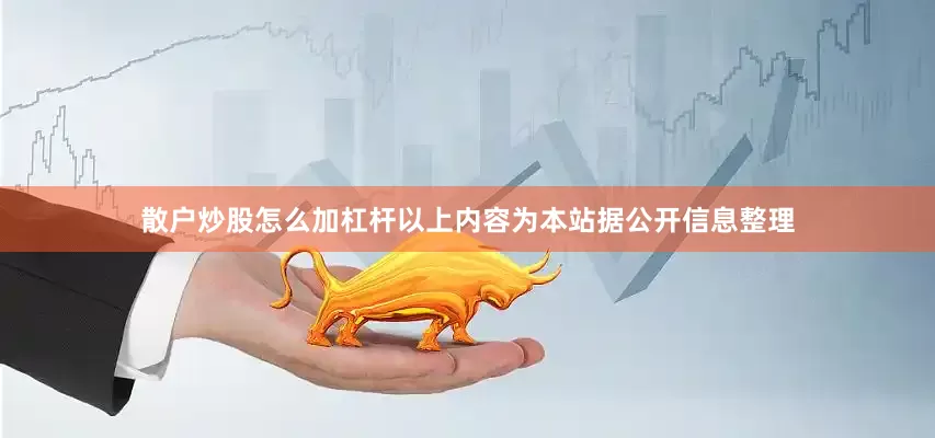 散户炒股怎么加杠杆以上内容为本站据公开信息整理