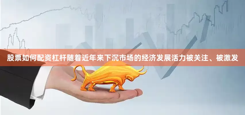 股票如何配资杠杆随着近年来下沉市场的经济发展活力被关注、被激发