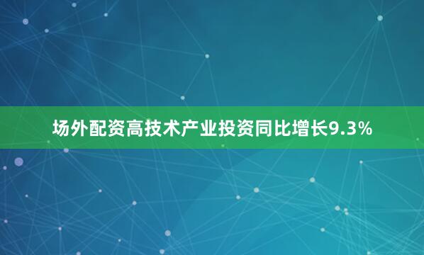 场外配资高技术产业投资同比增长9.3%