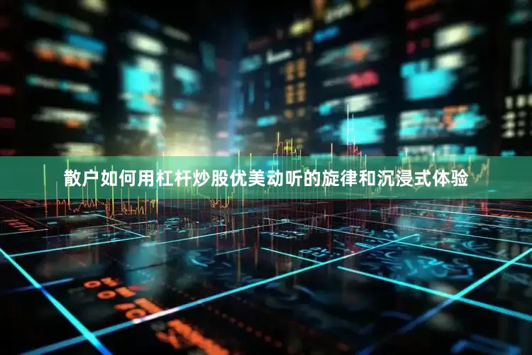散户如何用杠杆炒股优美动听的旋律和沉浸式体验