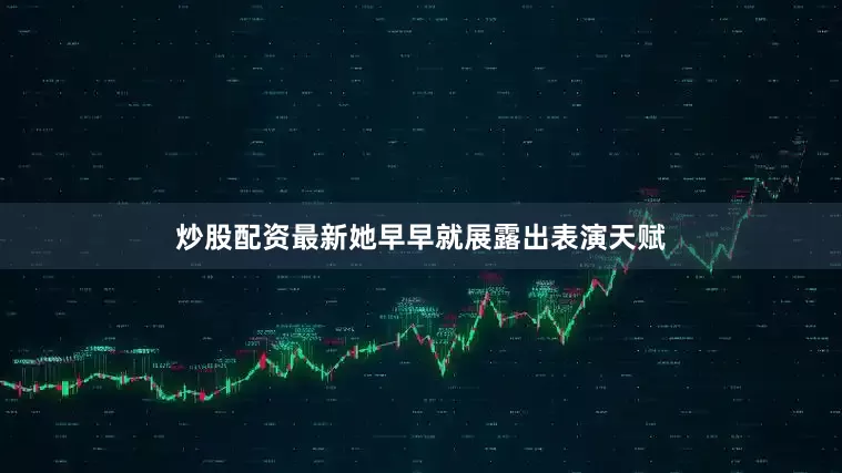 炒股配资最新她早早就展露出表演天赋