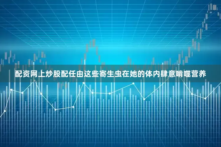 配资网上炒股配任由这些寄生虫在她的体内肆意啃噬营养