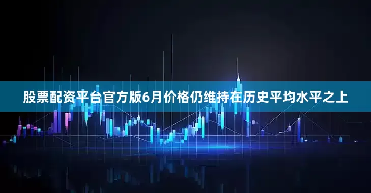 股票配资平台官方版6月价格仍维持在历史平均水平之上