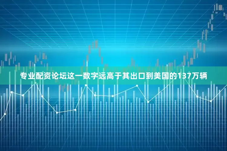 专业配资论坛这一数字远高于其出口到美国的137万辆