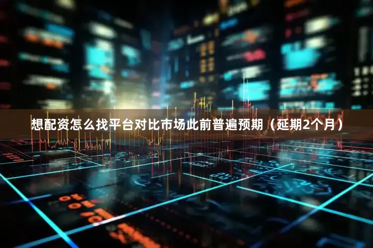 想配资怎么找平台对比市场此前普遍预期（延期2个月）