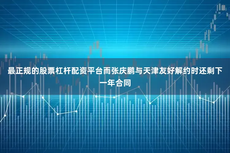 最正规的股票杠杆配资平台而张庆鹏与天津友好解约时还剩下一年合同