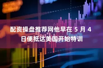 配资操盘推荐网他早在 5 月 4 日便抵达美国开始特训