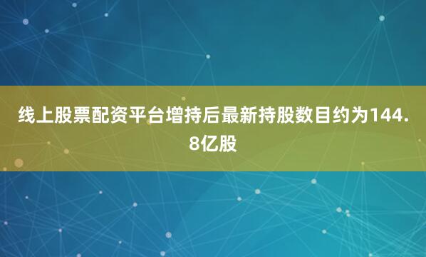线上股票配资平台增持后最新持股数目约为144.8亿股