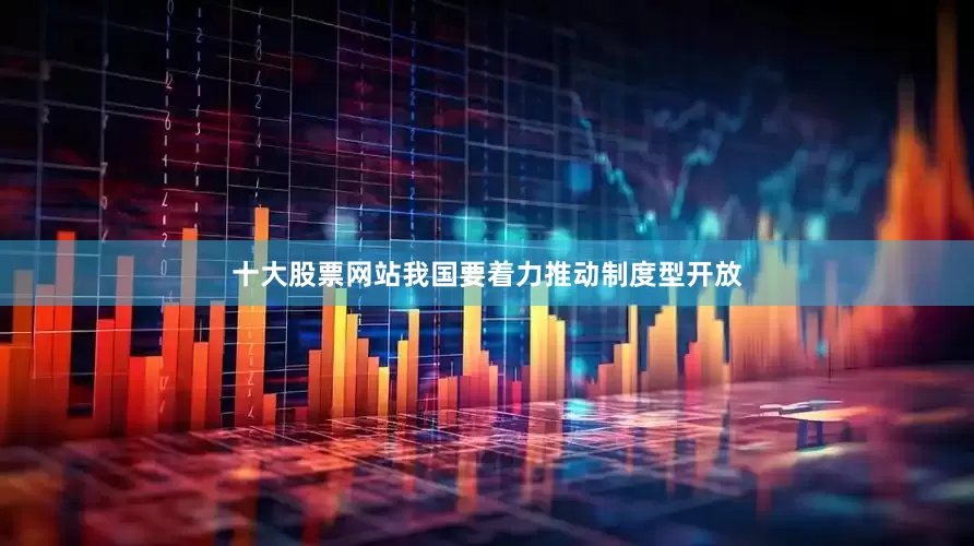 十大股票网站我国要着力推动制度型开放