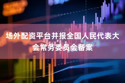 场外配资平台并报全国人民代表大会常务委员会备案