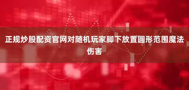 正规炒股配资官网对随机玩家脚下放置圆形范围魔法伤害