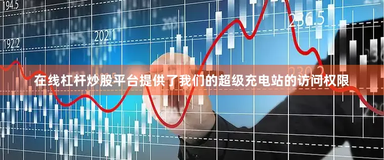 在线杠杆炒股平台提供了我们的超级充电站的访问权限