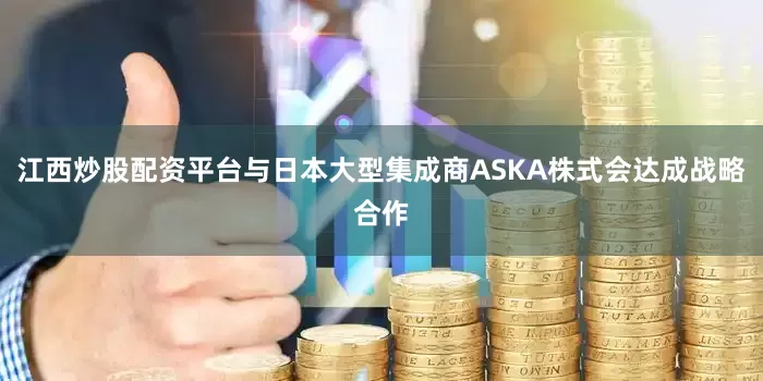 江西炒股配资平台与日本大型集成商ASKA株式会达成战略合作