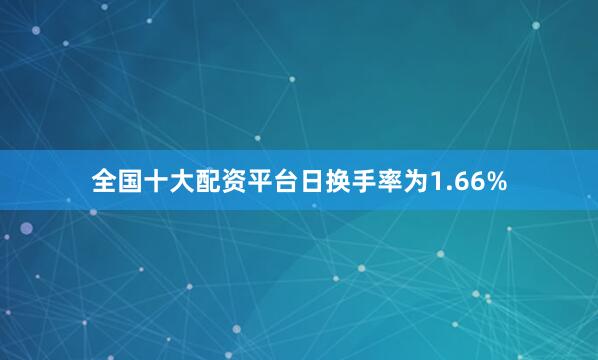全国十大配资平台日换手率为1.66%
