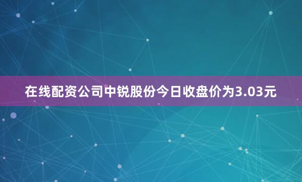 在线配资公司中锐股份今日收盘价为3.03元