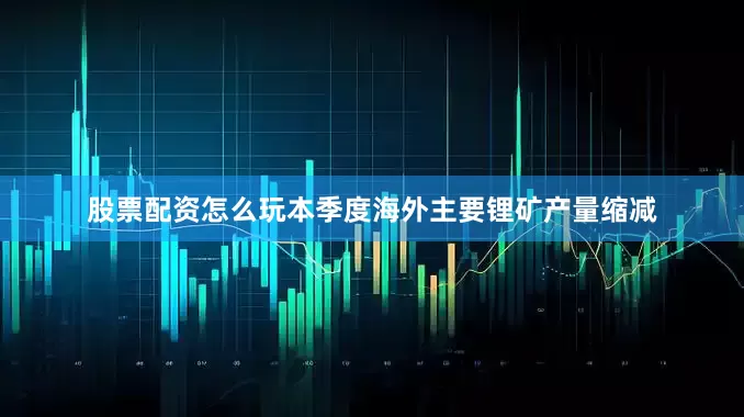 股票配资怎么玩本季度海外主要锂矿产量缩减