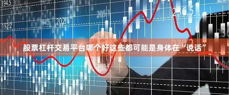 股票杠杆交易平台哪个好这些都可能是身体在“说话”