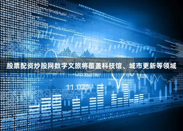 股票配资炒股网数字文旅将覆盖科技馆、城市更新等领域
