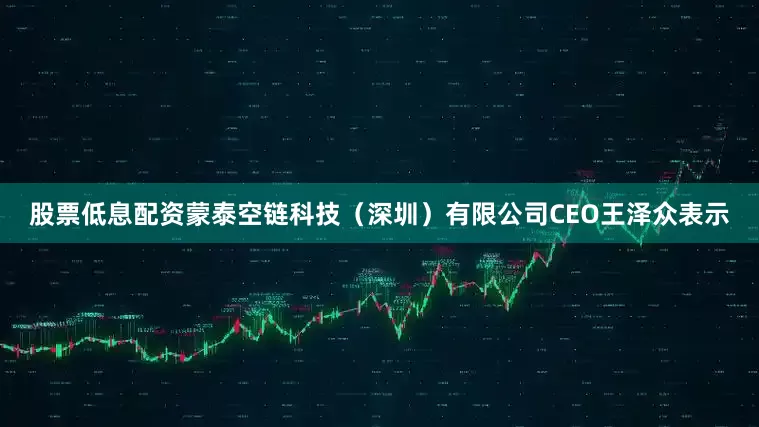股票低息配资蒙泰空链科技（深圳）有限公司CEO王泽众表示