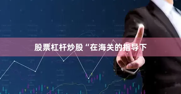 股票杠杆炒股　　“在海关的指导下