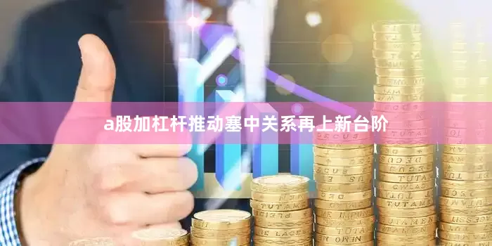 a股加杠杆推动塞中关系再上新台阶