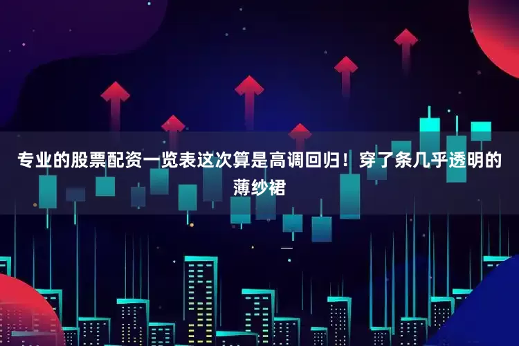 专业的股票配资一览表这次算是高调回归！穿了条几乎透明的薄纱裙