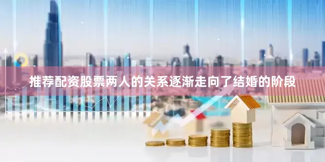 推荐配资股票两人的关系逐渐走向了结婚的阶段