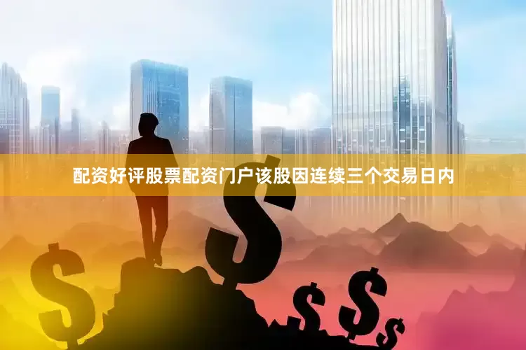 配资好评股票配资门户该股因连续三个交易日内
