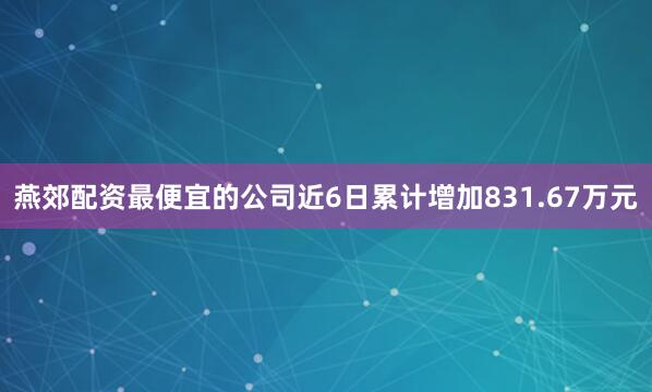 燕郊配资最便宜的公司近6日累计增加831.67万元