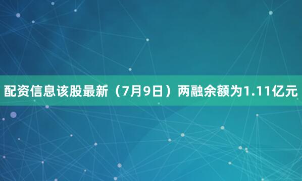 配资信息该股最新（7月9日）两融余额为1.11亿元