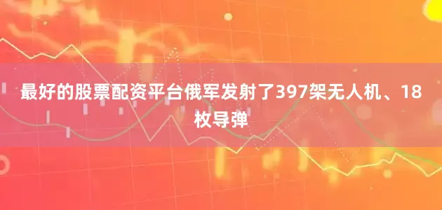 最好的股票配资平台俄军发射了397架无人机、18枚导弹