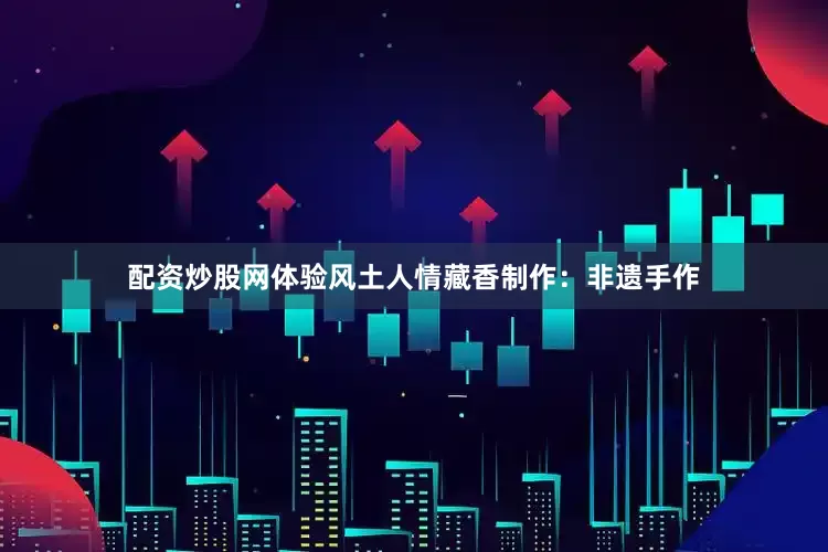 配资炒股网体验风土人情藏香制作：非遗手作