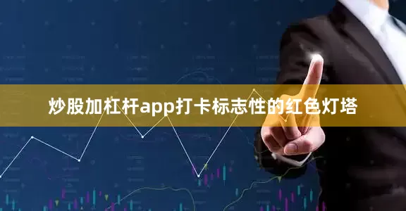 炒股加杠杆app打卡标志性的红色灯塔