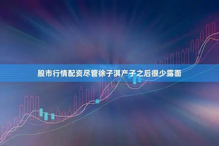 股市行情配资尽管徐子淇产子之后很少露面