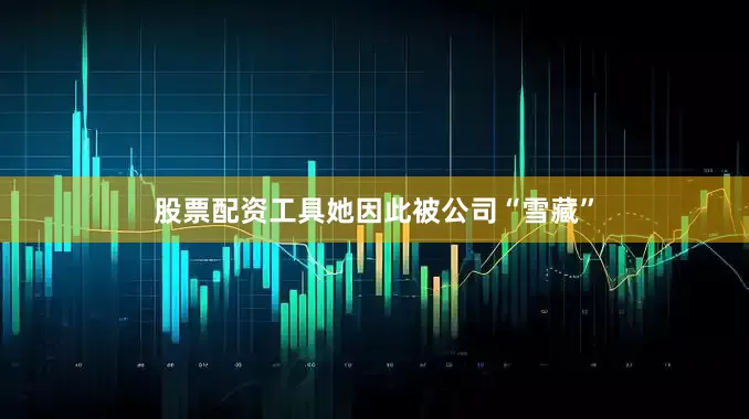 股票配资工具她因此被公司“雪藏”