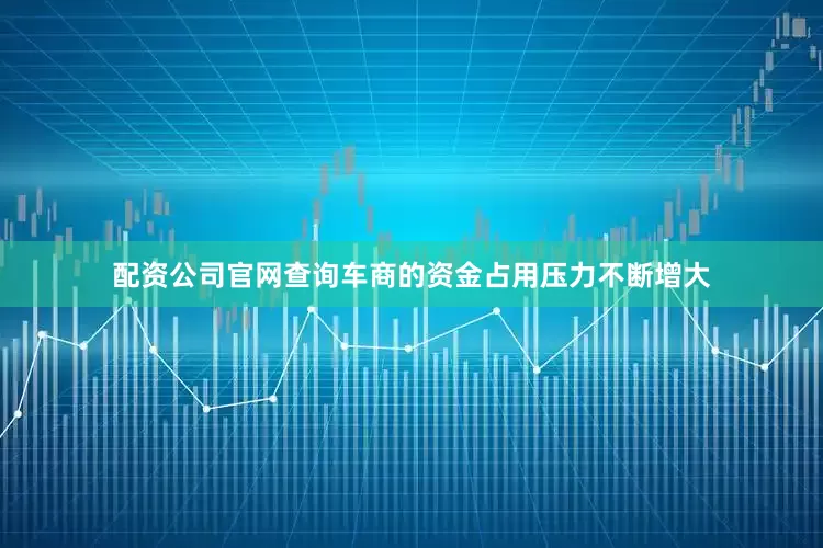 配资公司官网查询车商的资金占用压力不断增大