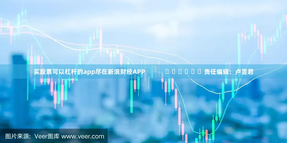 买股票可以杠杆的app尽在新浪财经APP            						责任编辑：卢昱君