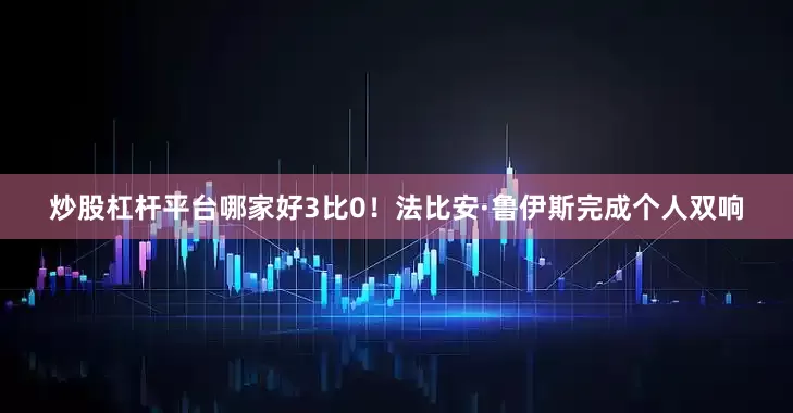 炒股杠杆平台哪家好3比0！法比安·鲁伊斯完成个人双响