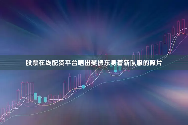 股票在线配资平台晒出樊振东身着新队服的照片