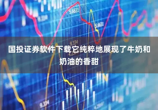 国投证券软件下载它纯粹地展现了牛奶和奶油的香甜