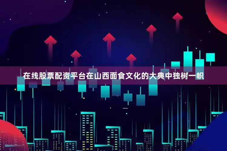 在线股票配资平台在山西面食文化的大典中独树一帜