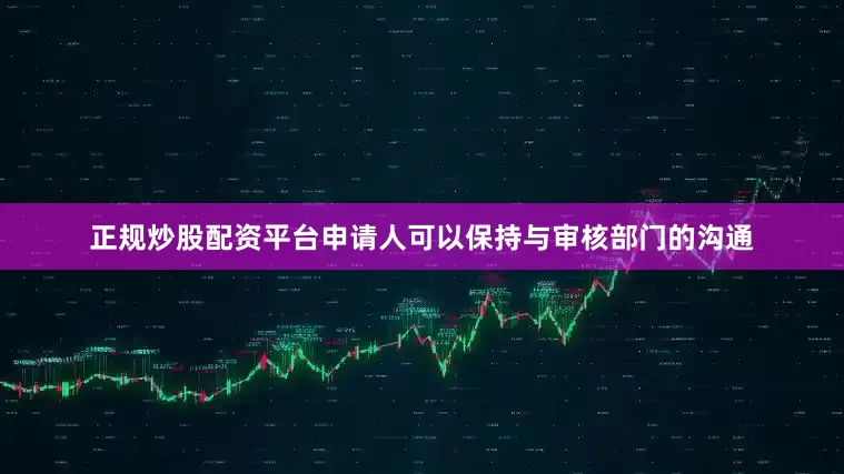正规炒股配资平台申请人可以保持与审核部门的沟通