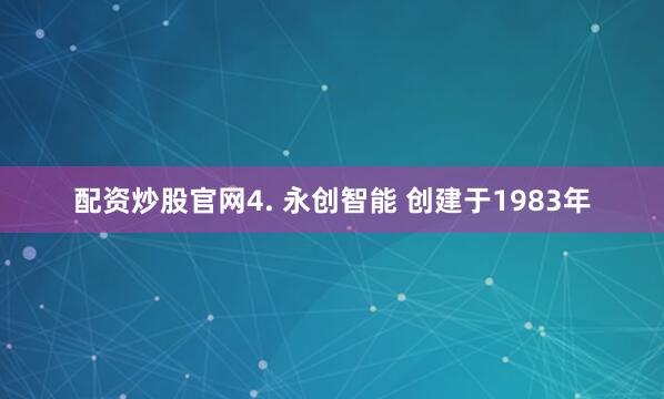 配资炒股官网4. 永创智能 创建于1983年