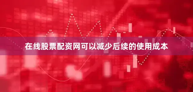 在线股票配资网可以减少后续的使用成本